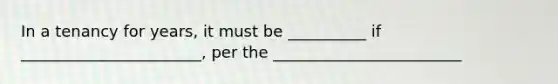 In a tenancy for years, it must be __________ if _______________________, per the ________________________