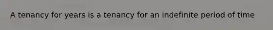 A tenancy for years is a tenancy for an indefinite period of time