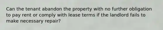 Can the tenant abandon the property with no further obligation to pay rent or comply with lease terms if the landlord fails to make necessary repair?