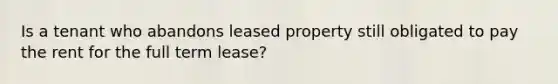 Is a tenant who abandons leased property still obligated to pay the rent for the full term lease?