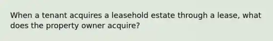 When a tenant acquires a leasehold estate through a lease, what does the property owner acquire?