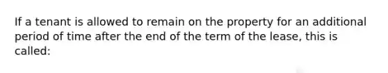 If a tenant is allowed to remain on the property for an additional period of time after the end of the term of the lease, this is called: