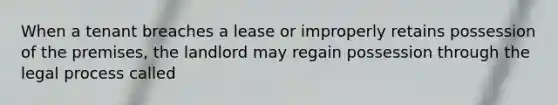 When a tenant breaches a lease or improperly retains possession of the premises, the landlord may regain possession through the legal process called