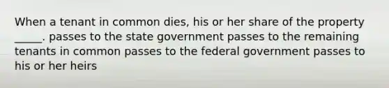 When a tenant in common dies, his or her share of the property _____. passes to the state government passes to the remaining tenants in common passes to the federal government passes to his or her heirs