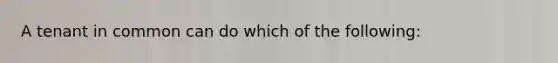 A tenant in common can do which of the following: