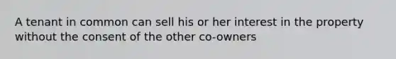 A tenant in common can sell his or her interest in the property without the consent of the other co-owners