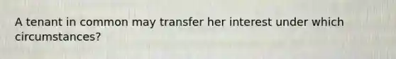 A tenant in common may transfer her interest under which circumstances?