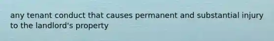 any tenant conduct that causes permanent and substantial injury to the landlord's property