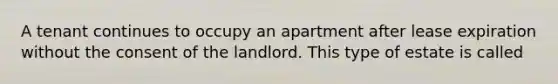 A tenant continues to occupy an apartment after lease expiration without the consent of the landlord. This type of estate is called