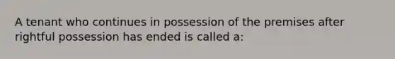 A tenant who continues in possession of the premises after rightful possession has ended is called a: