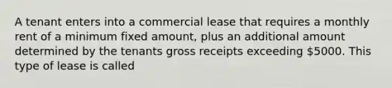 A tenant enters into a commercial lease that requires a monthly rent of a minimum fixed amount, plus an additional amount determined by the tenants gross receipts exceeding 5000. This type of lease is called