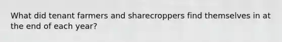 What did tenant farmers and sharecroppers find themselves in at the end of each year?