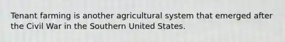 Tenant farming is another agricultural system that emerged after the Civil War in the Southern United States.