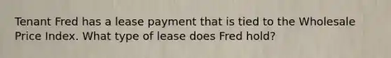 Tenant Fred has a lease payment that is tied to the Wholesale Price Index. What type of lease does Fred hold?