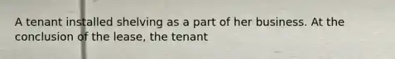 A tenant installed shelving as a part of her business. At the conclusion of the lease, the tenant