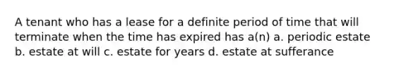 A tenant who has a lease for a definite period of time that will terminate when the time has expired has a(n) a. periodic estate b. estate at will c. estate for years d. estate at sufferance