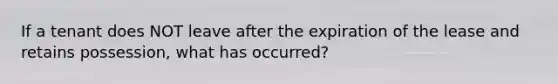 If a tenant does NOT leave after the expiration of the lease and retains possession, what has occurred?