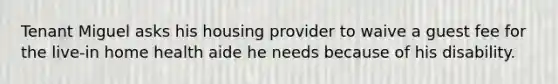 Tenant Miguel asks his housing provider to waive a guest fee for the live-in home health aide he needs because of his disability.