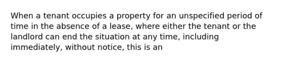 When a tenant occupies a property for an unspecified period of time in the absence of a lease, where either the tenant or the landlord can end the situation at any time, including immediately, without notice, this is an