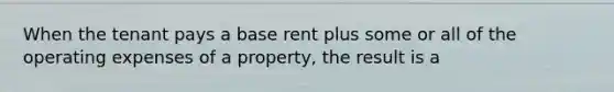 When the tenant pays a base rent plus some or all of the operating expenses of a property, the result is a