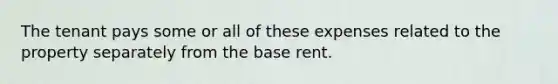 The tenant pays some or all of these expenses related to the property separately from the base rent.