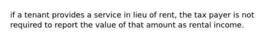 if a tenant provides a service in lieu of rent, the tax payer is not required to report the value of that amount as rental income.