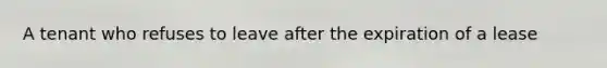 A tenant who refuses to leave after the expiration of a lease