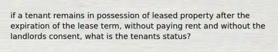 if a tenant remains in possession of leased property after the expiration of the lease term, without paying rent and without the landlords consent, what is the tenants status?