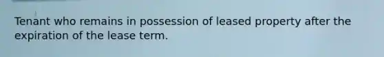 Tenant who remains in possession of leased property after the expiration of the lease term.