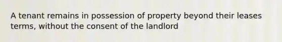 A tenant remains in possession of property beyond their leases terms, without the consent of the landlord