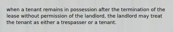 when a tenant remains in possession after the termination of the lease without permission of the landlord, the landlord may treat the tenant as either a trespasser or a tenant.