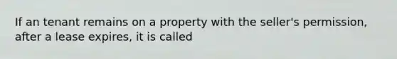 If an tenant remains on a property with the seller's permission, after a lease expires, it is called