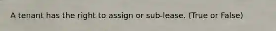 A tenant has the right to assign or sub-lease. (True or False)