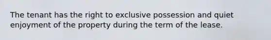 The tenant has the right to exclusive possession and quiet enjoyment of the property during the term of the lease.