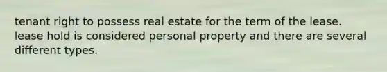 tenant right to possess real estate for the term of the lease. lease hold is considered personal property and there are several different types.