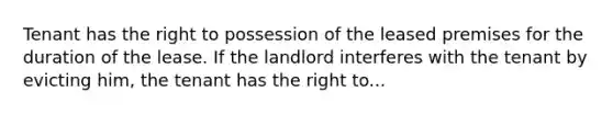 Tenant has the right to possession of the leased premises for the duration of the lease. If the landlord interferes with the tenant by evicting him, the tenant has the right to...