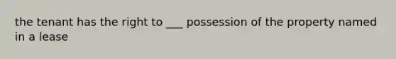 the tenant has the right to ___ possession of the property named in a lease