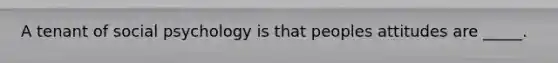A tenant of social psychology is that peoples attitudes are _____.