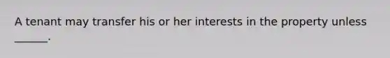 A tenant may transfer his or her interests in the property unless ______.