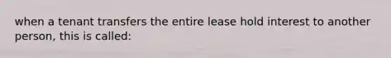 when a tenant transfers the entire lease hold interest to another person, this is called: