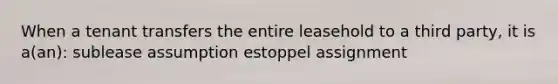 When a tenant transfers the entire leasehold to a third party, it is a(an): sublease assumption estoppel assignment