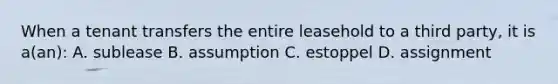 When a tenant transfers the entire leasehold to a third party, it is a(an): A. sublease B. assumption C. estoppel D. assignment