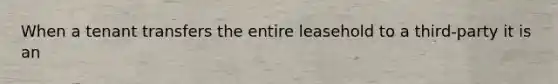 When a tenant transfers the entire leasehold to a third-party it is an