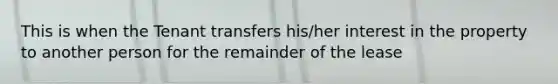 This is when the Tenant transfers his/her interest in the property to another person for the remainder of the lease