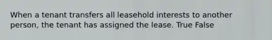 When a tenant transfers all leasehold interests to another person, the tenant has assigned the lease. True False