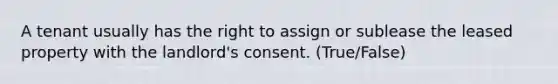 A tenant usually has the right to assign or sublease the leased property with the landlord's consent. (True/False)