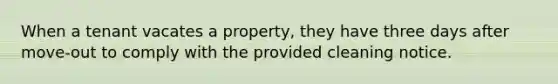 When a tenant vacates a property, they have three days after move-out to comply with the provided cleaning notice.