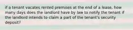 if a tenant vacates rented premises at the end of a lease, how many days does the landlord have by law to notify the tenant if the landlord intends to claim a part of the tenant's security deposit?