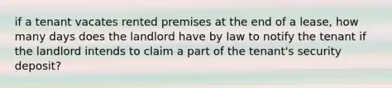 if a tenant vacates rented premises at the end of a lease, how many days does the landlord have by law to notify the tenant if the landlord intends to claim a part of the tenant's security deposit?