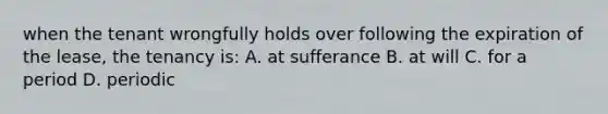 when the tenant wrongfully holds over following the expiration of the lease, the tenancy is: A. at sufferance B. at will C. for a period D. periodic